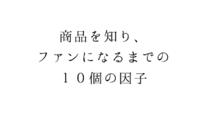商品を知り、ファンになるまでの１０個の因子