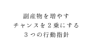 副産物を増やす。チャンスを２乗にする３つの行動指針