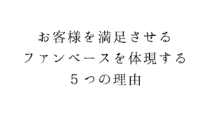 お客様を満足させる。ファンベースを体現する５つの理由