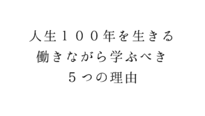 人生１００年を生きる。働きながら学ぶべき５つの理由