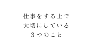 仕事をする上で大切にしている３つのこと