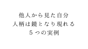 他人から見た自分。人柄は鏡となり現れる５つの実例