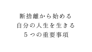 断捨離から始める。自分の人生を生きる５つの重要事項