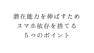 潜在能力を伸ばすため、スマホ依存を捨てる５つのポイント