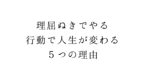 理屈ぬきでやる。行動で人生が変わる５つの理由