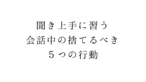 聞き上手に習う。会話中の捨てるべき５つの行動