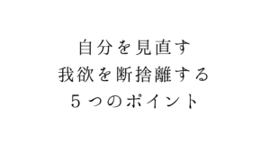 自分を見直す。我欲を断捨離する５つのポイント