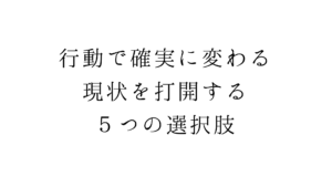 行動で確実に変わる。現状を打開する５つの選択肢