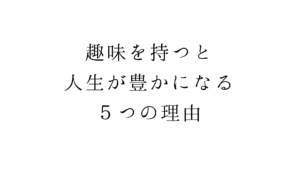 趣味を持つと人生が豊かになる５つの理由