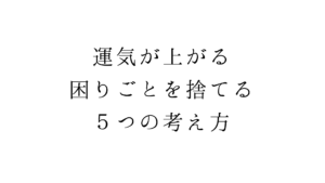 運気が上がる。困りごとを捨てる５つの考え方