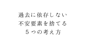 過去に依存しない。不安要素を捨てる５つの考え方