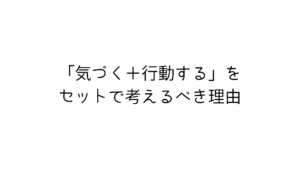「気づく＋行動する」をセットで考えるべき理由【ミニマリストの考え方】